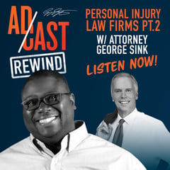 Ad Cast Rewind – Personal Injury Law Firms PT 2 w/ Attorney George Sink